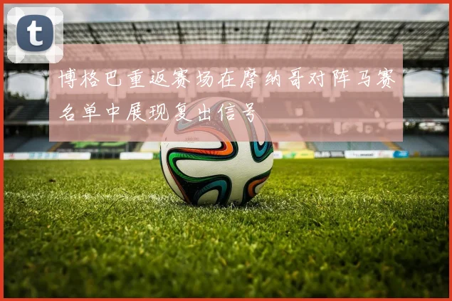 博格巴重返赛场在摩纳哥对阵马赛名单中展现复出信号