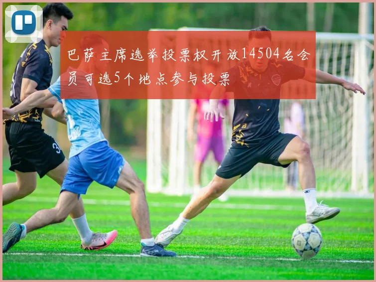 巴萨主席选举投票权开放14504名会员可选5个地点参与投票