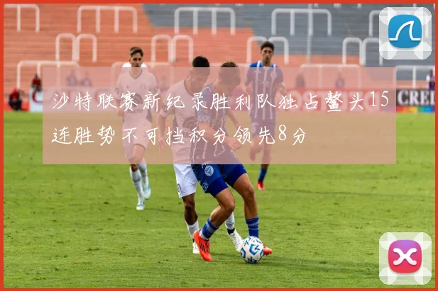 沙特联赛新纪录胜利队独占鳌头15连胜势不可挡积分领先8分