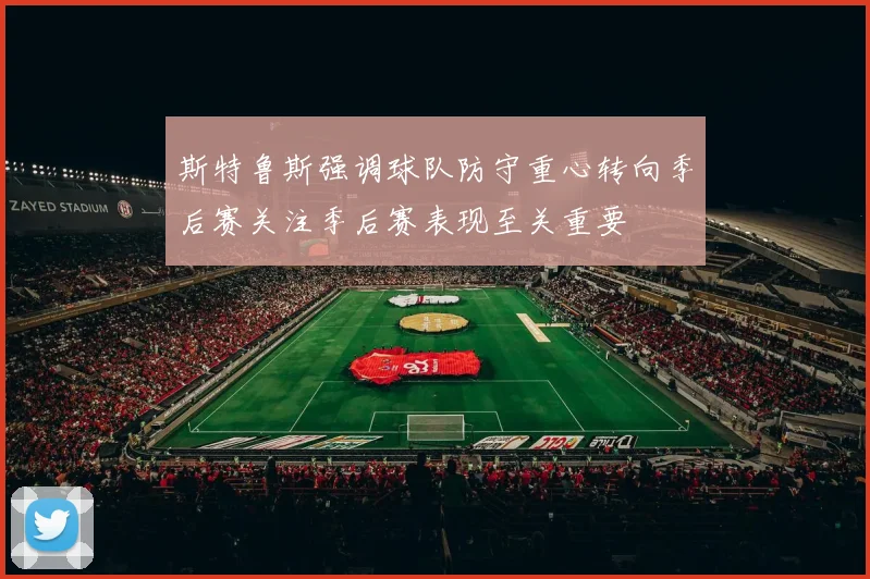 斯特鲁斯强调球队防守重心转向季后赛关注季后赛表现至关重要