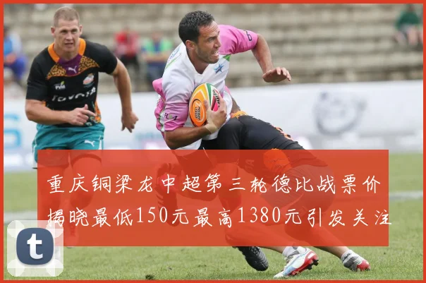 重庆铜梁龙中超第三轮德比战票价揭晓最低150元最高1380元引发关注