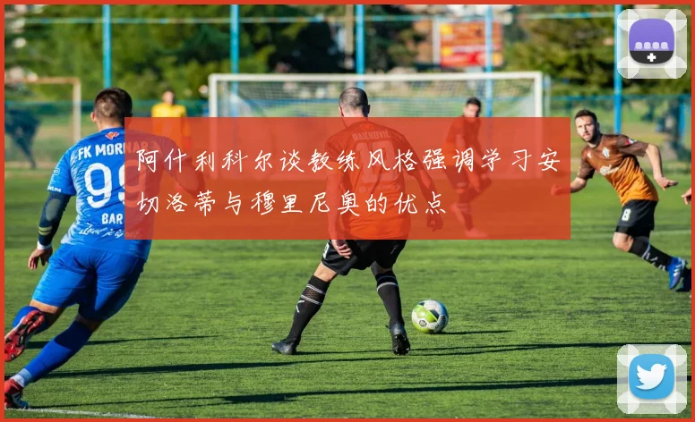 阿什利科尔谈教练风格强调学习安切洛蒂与穆里尼奥的优点