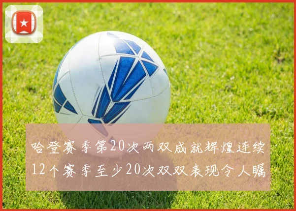 哈登赛季第20次两双成就辉煌连续12个赛季至少20次双双表现令人瞩目