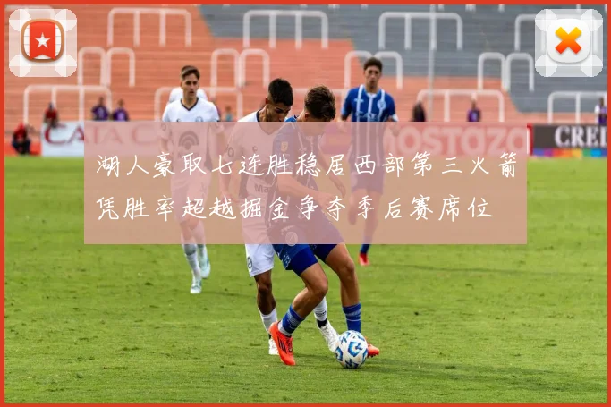 湖人豪取七连胜稳居西部第三火箭凭胜率超越掘金争夺季后赛席位