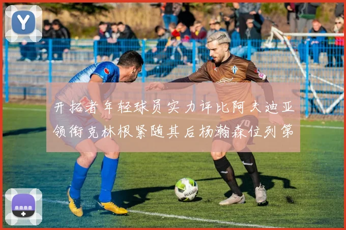 开拓者年轻球员实力评比阿夫迪亚领衔克林根紧随其后杨瀚森位列第六