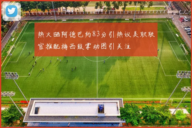 热火晒阿德巴约83分引热议美职联官推配梅西鼓掌动图引关注