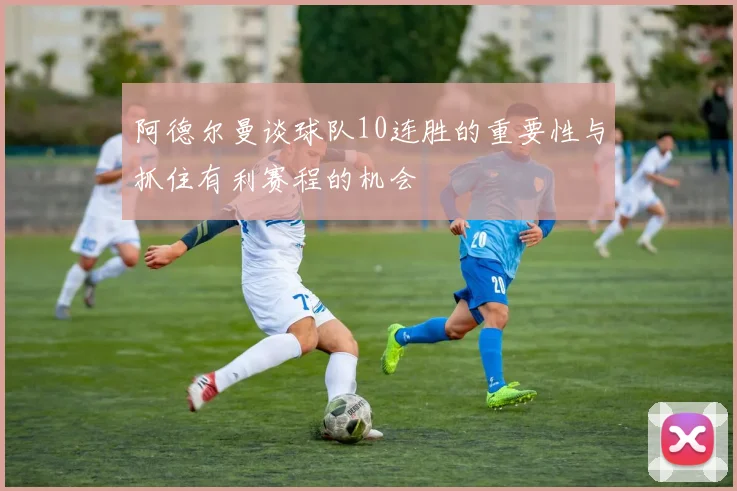 阿德尔曼谈球队10连胜的重要性与抓住有利赛程的机会