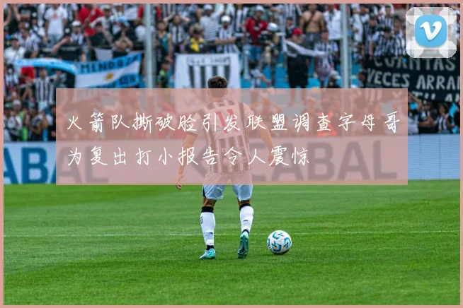 火箭队撕破脸引发联盟调查字母哥为复出打小报告令人震惊
