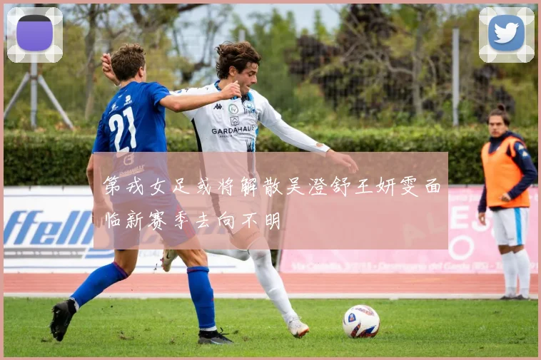 第戎女足或将解散吴澄舒王妍雯面临新赛季去向不明