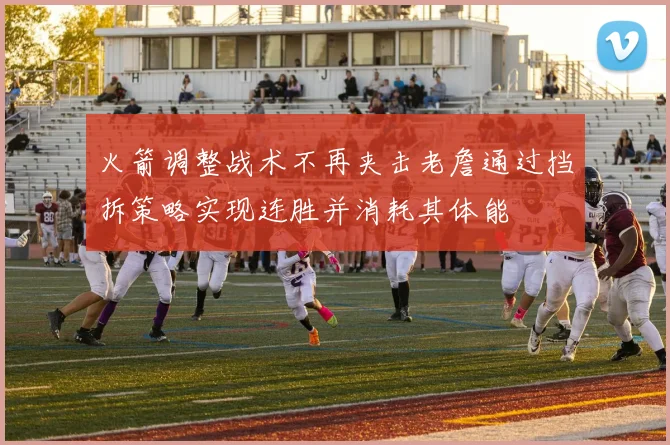 火箭调整战术不再夹击老詹通过挡拆策略实现连胜并消耗其体能
