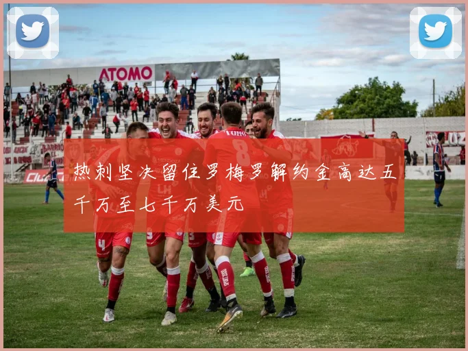 热刺坚决留住罗梅罗解约金高达五千万至七千万美元