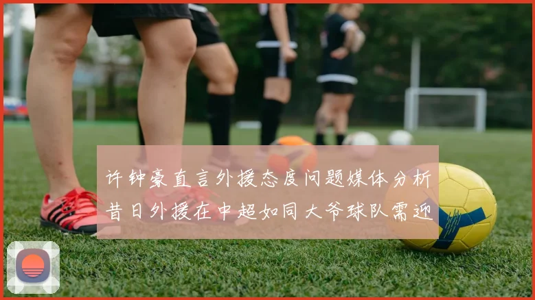许钟豪直言外援态度问题媒体分析昔日外援在中超如同大爷球队需迎合