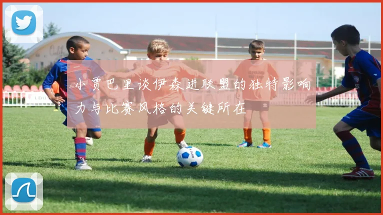 小贾巴里谈伊森进联盟的独特影响力与比赛风格的关键所在