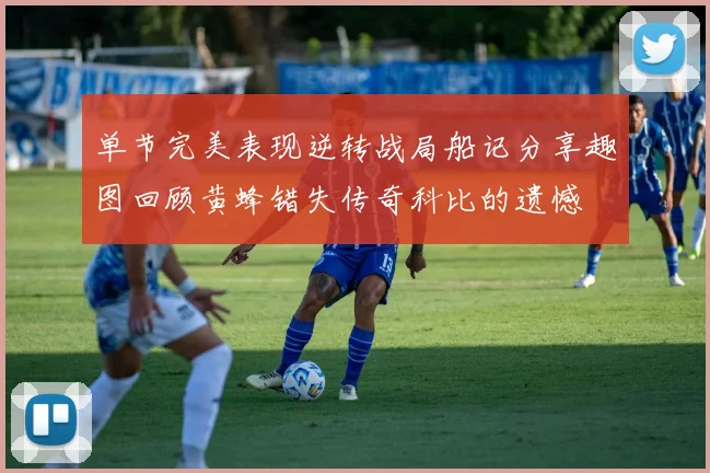 单节完美表现逆转战局船记分享趣图回顾黄蜂错失传奇科比的遗憾