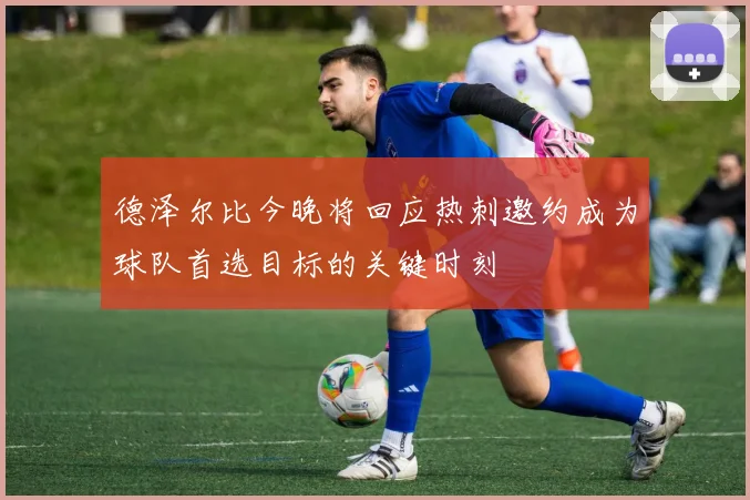 德泽尔比今晚将回应热刺邀约成为球队首选目标的关键时刻