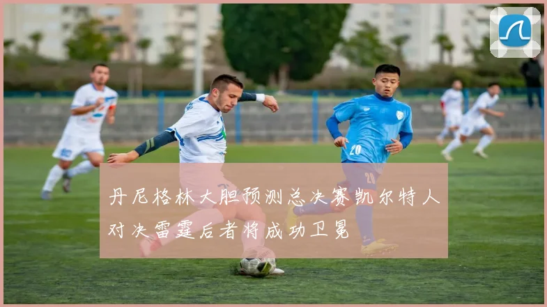 丹尼格林大胆预测总决赛凯尔特人对决雷霆后者将成功卫冕