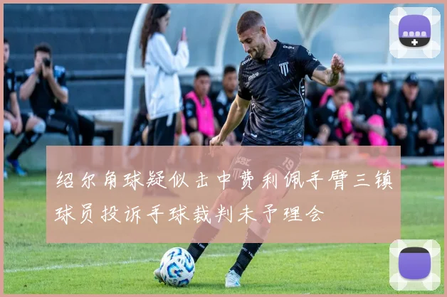 绍尔角球疑似击中费利佩手臂三镇球员投诉手球裁判未予理会