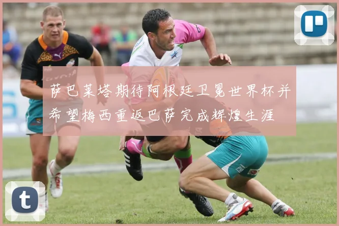 萨巴莱塔期待阿根廷卫冕世界杯并希望梅西重返巴萨完成辉煌生涯