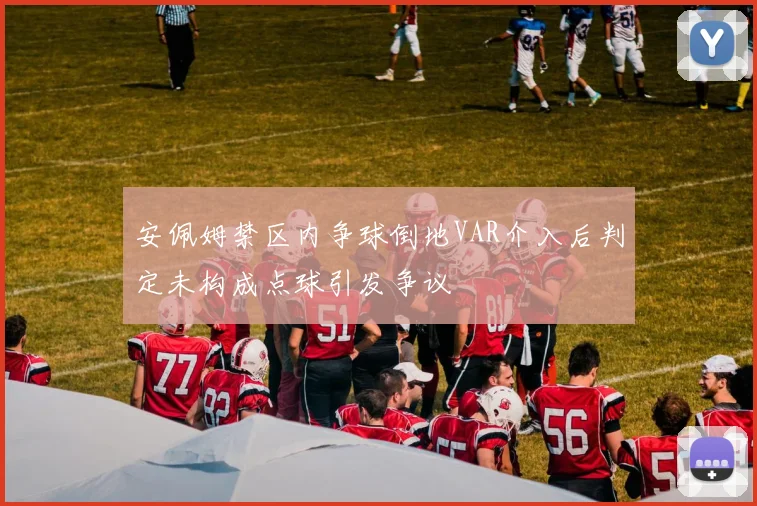安佩姆禁区内争球倒地VAR介入后判定未构成点球引发争议